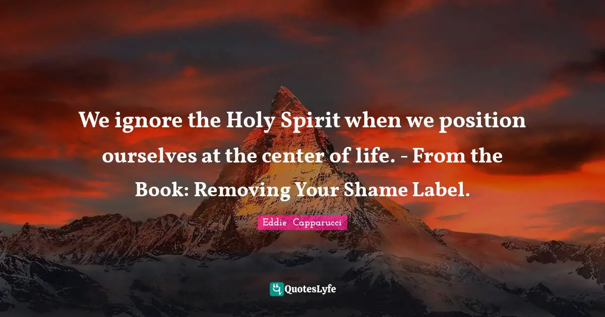 We ignore the Holy Spirit when we position ourselves at the center of life. - From the Book: Removing Your Shame Label.