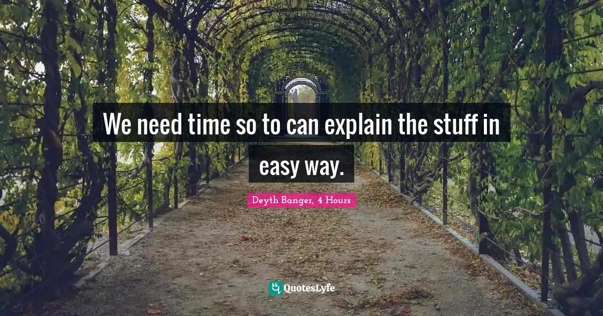 We need time so to can explain the stuff in easy way.