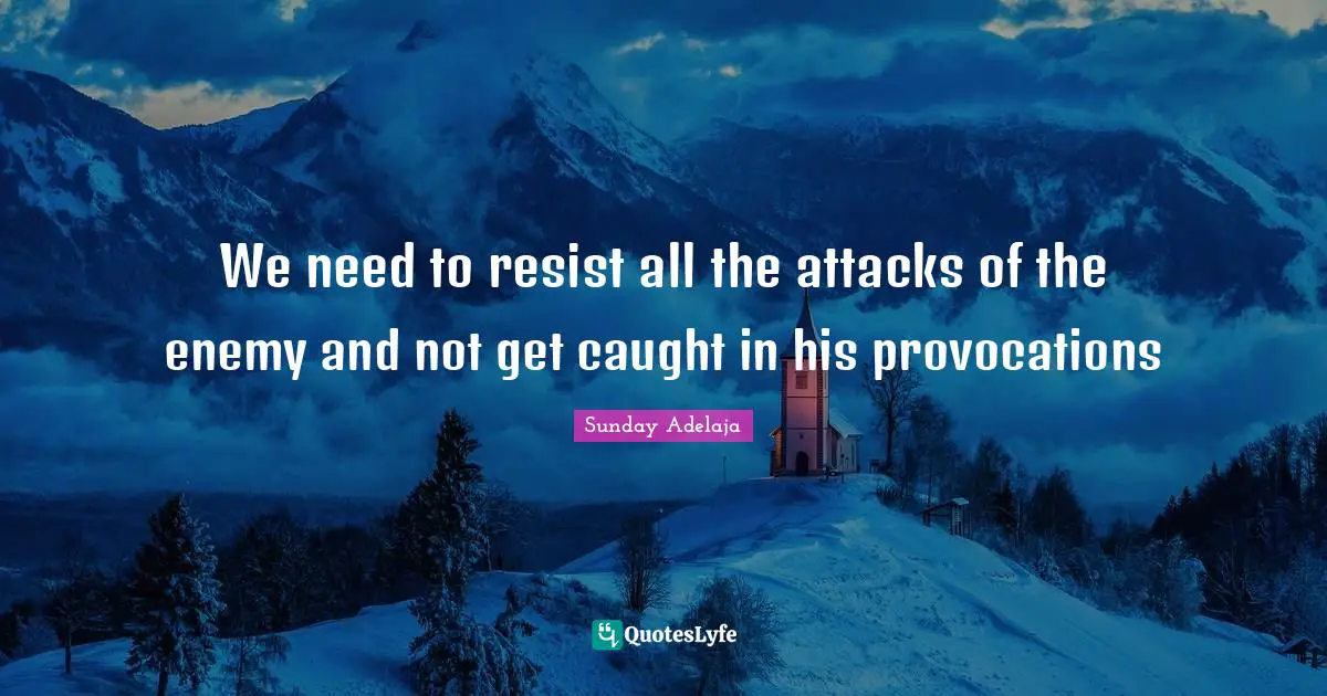 We need to resist all the attacks of the enemy and not get caught in his provocations