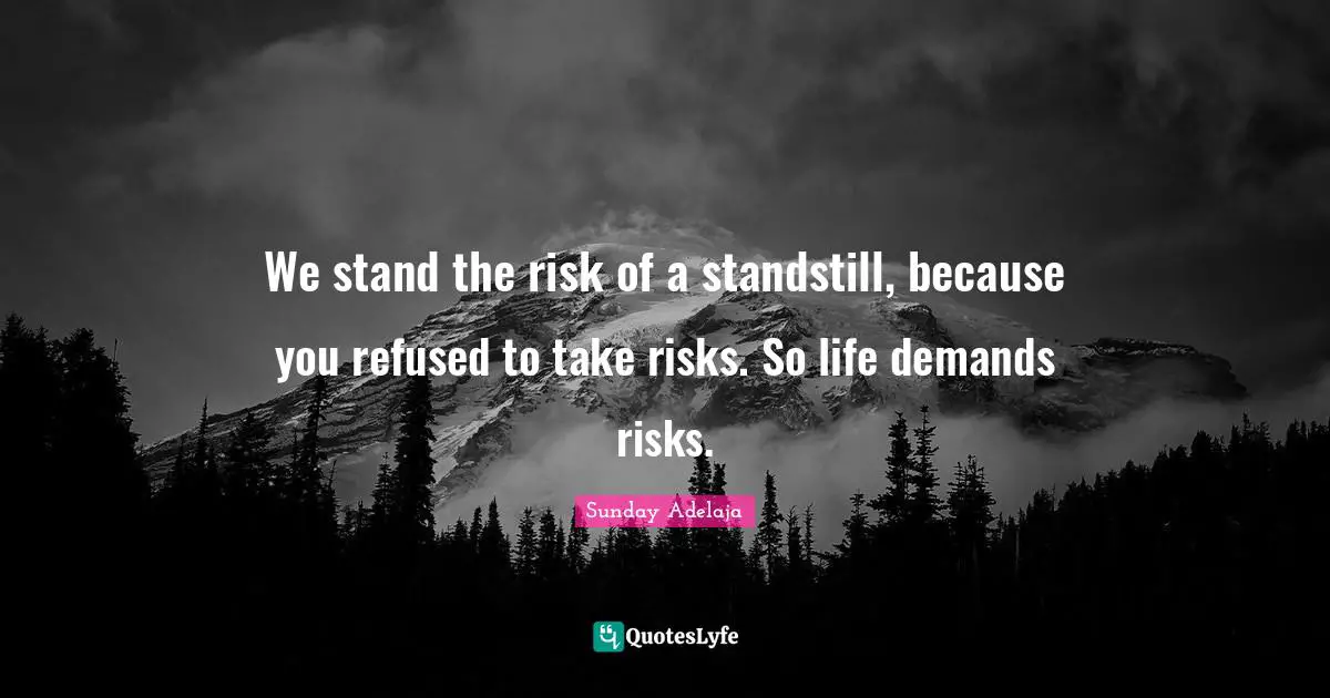 We stand the risk of a standstill, because you refused to take risks. So life demands risks.