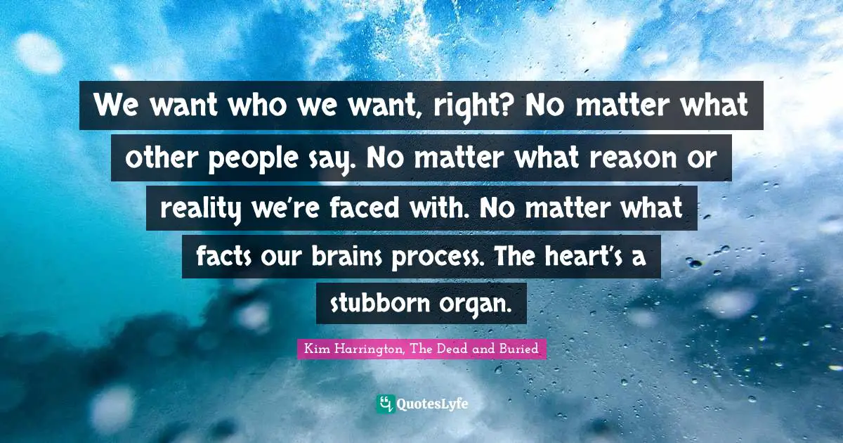 We want who we want, right? No matter what other people say. No matter what reason or reality we’re faced with. No matter what facts our brains process. The heart’s a stubborn organ.