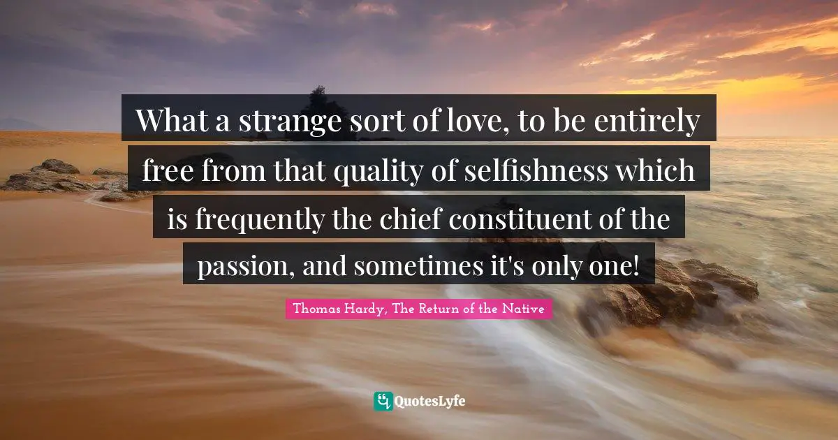 What a strange sort of love, to be entirely free from that quality of selfishness which is frequently the chief constituent of the passion, and sometimes it's only one!