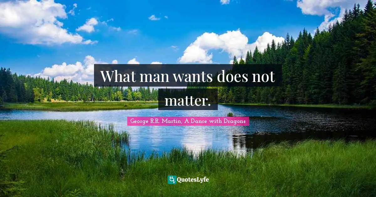 George R.R. Martin, A Dance With Dragons Quotes: "What man wants does not matter."