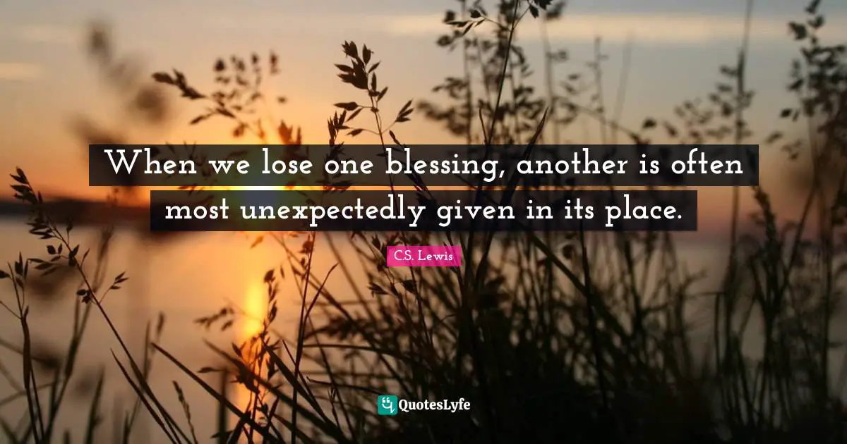When we lose one blessing, another is often most unexpectedly given in its place.