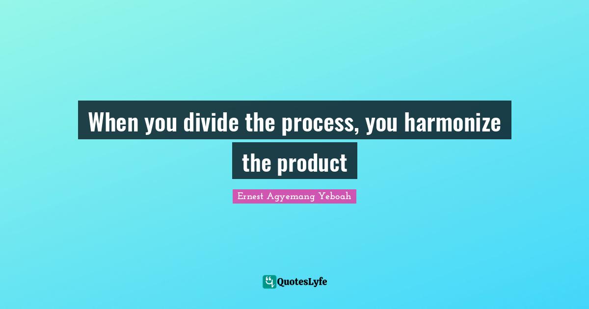 When you divide the process, you harmonize the product