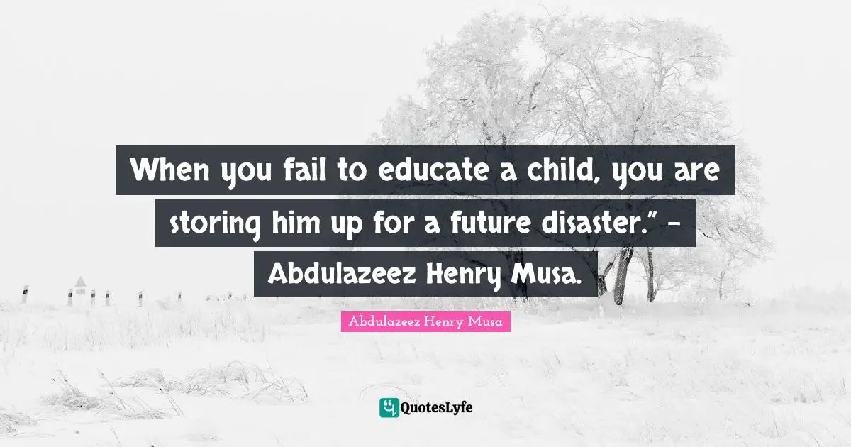 When you fail to educate a child, you are storing him up for a future disaster.” - Abdulazeez Henry Musa.