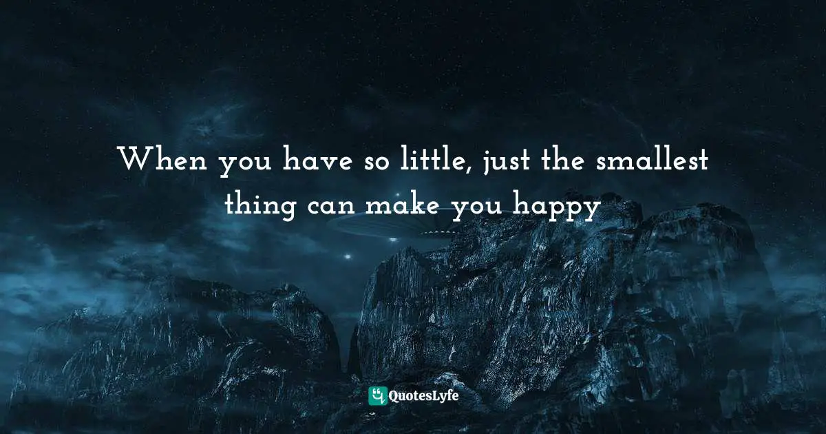 When you have so little, just the smallest thing can make you happy