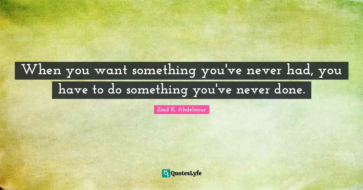 When you want something you've never had, you have to do something you've never done.