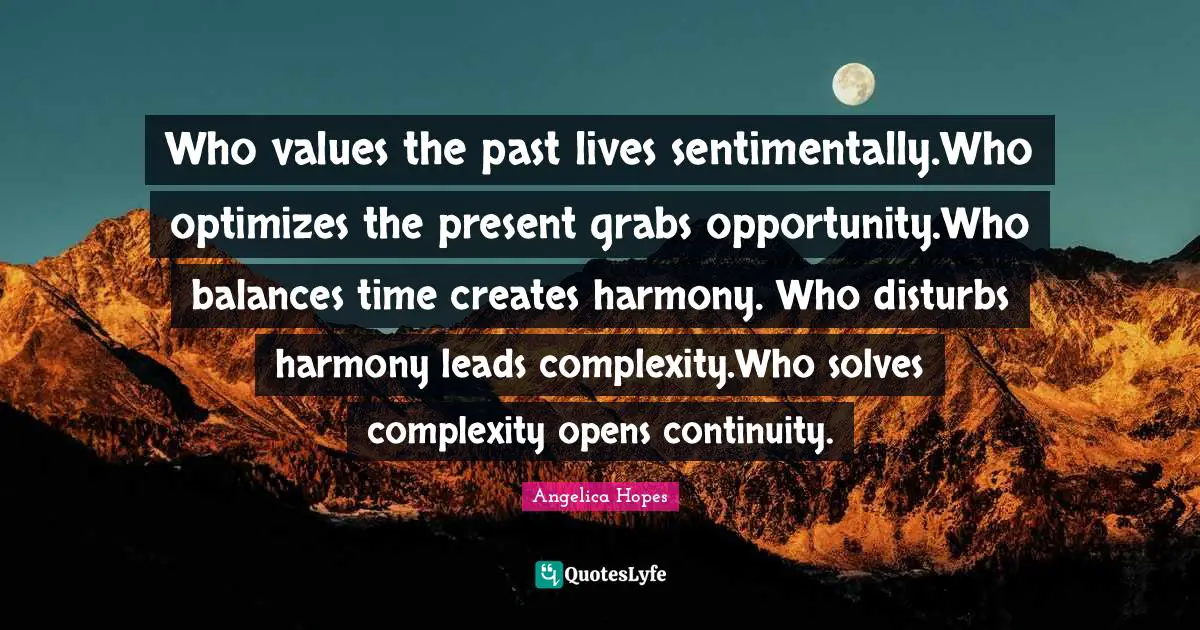 Who values the past lives sentimentally.Who optimizes the present grabs opportunity.Who balances time creates harmony. Who disturbs harmony leads complexity.Who solves complexity opens continuity.