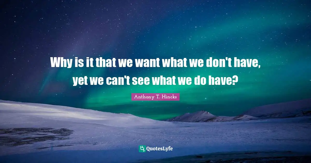 Why is it that we want what we don't have, yet we can't see what we do have?