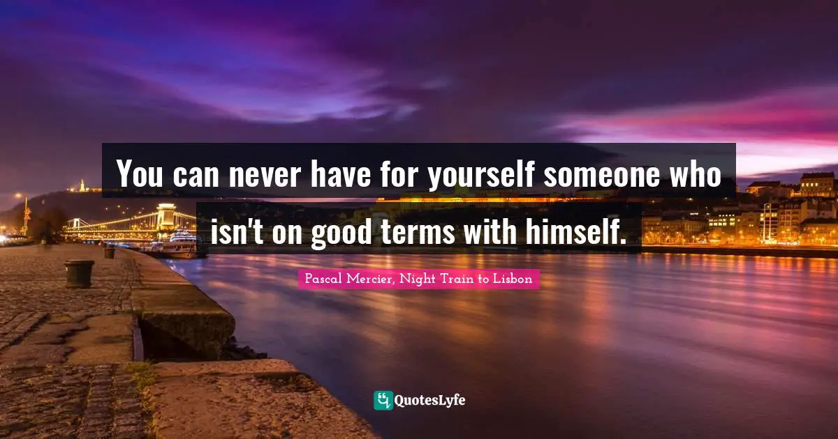 You can never have for yourself someone who isn't on good terms with himself.