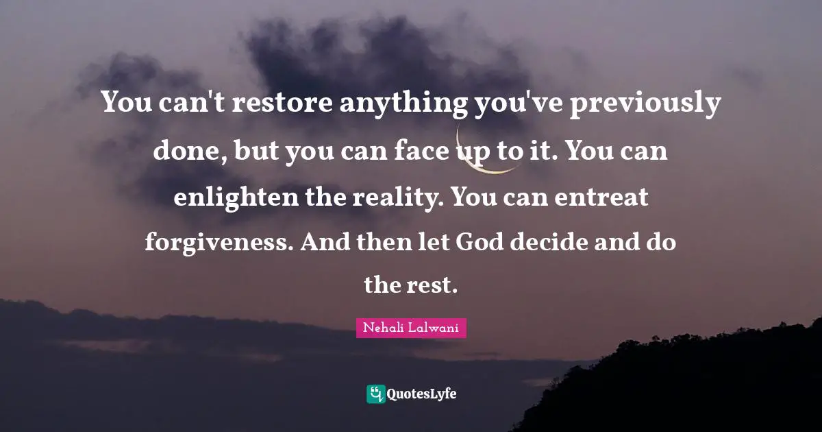 You can't restore anything you've previously done, but you can face up to it. You can enlighten the reality. You can entreat forgiveness. And then let God decide and do the rest.