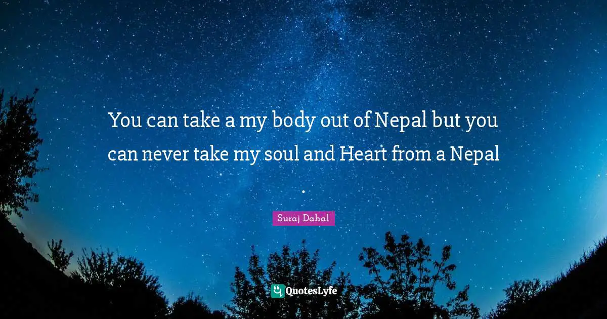 You can take a my body out of Nepal but you can never take my soul and Heart from a Nepal .