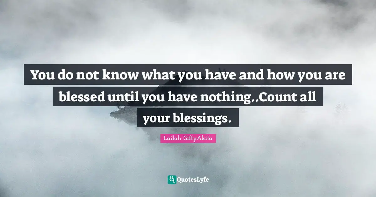 Lailah GiftyAkita Quotes: "You do not know what you have and how you are blessed until you have nothing..Count all your blessings."