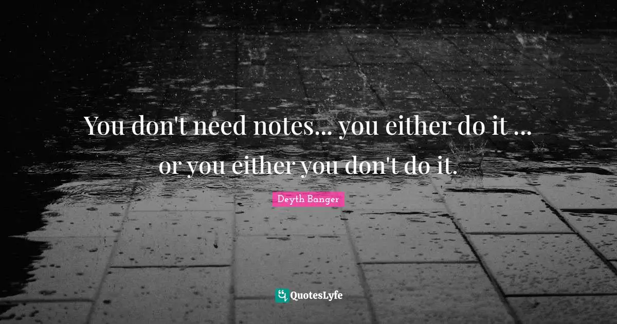 You don't need notes... you either do it ... or you either you don't do it.