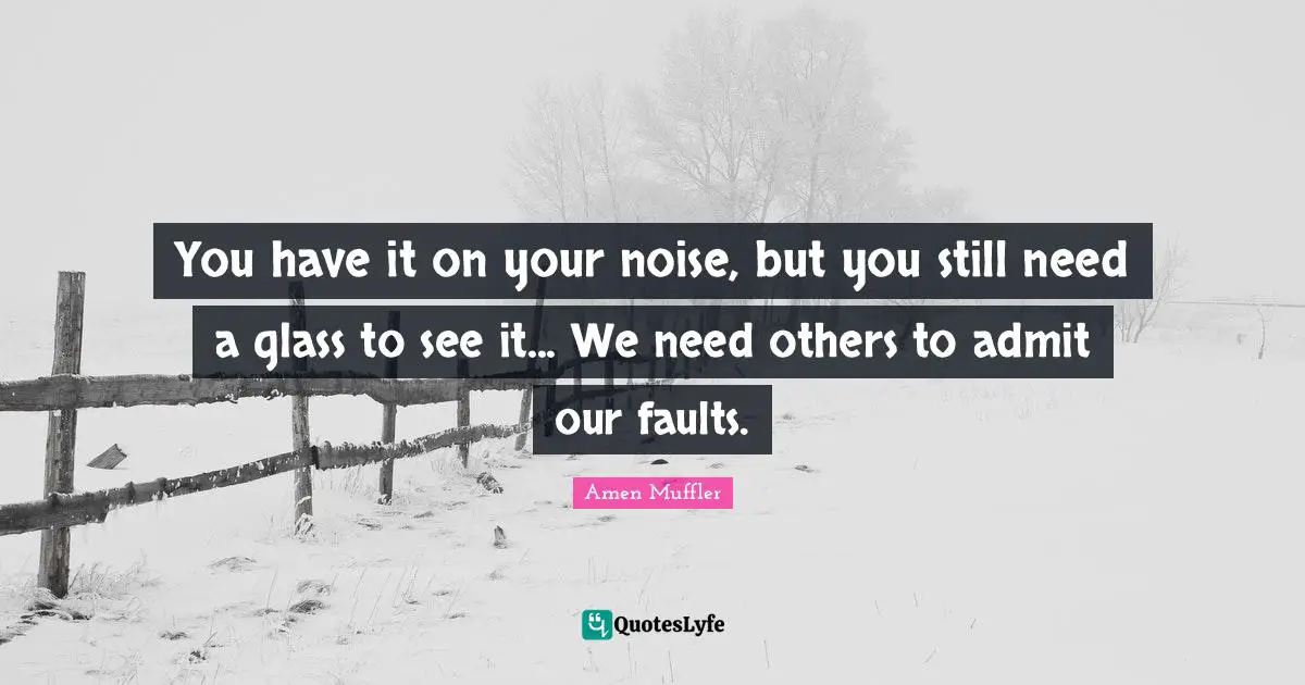 You have it on your noise, but you still need a glass to see it... We need others to admit our faults.