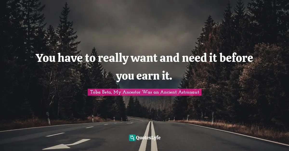 You have to really want and need it before you earn it.