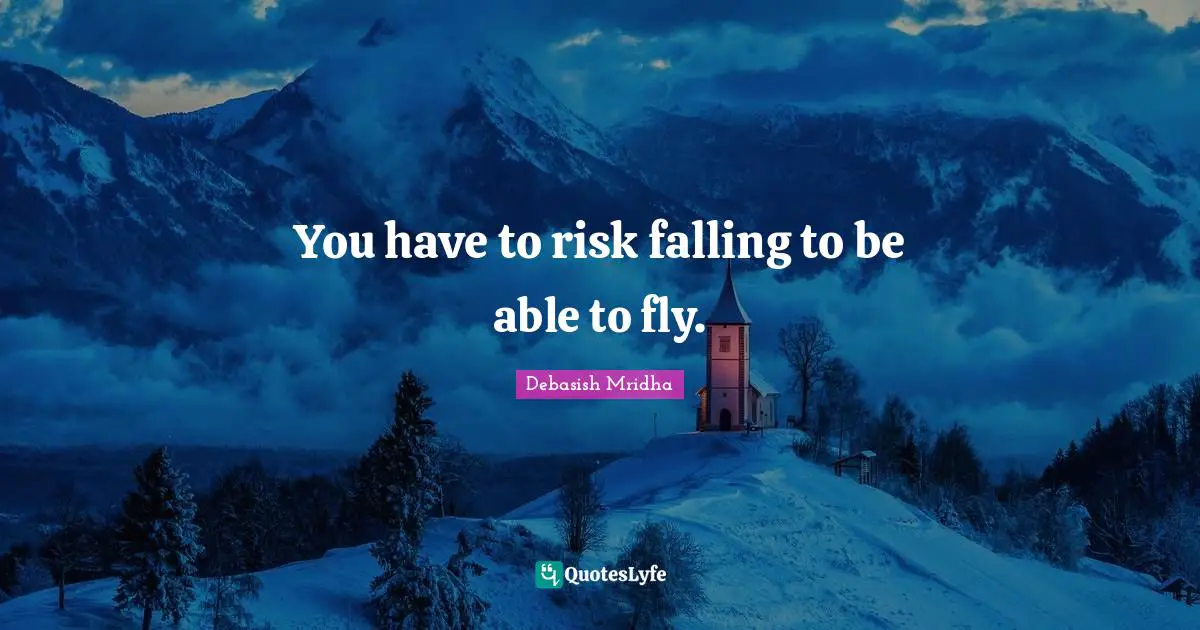 You have to risk falling to be able to fly.