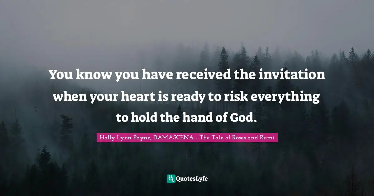 You know you have received the invitation when your heart is ready to risk everything to hold the hand of God.