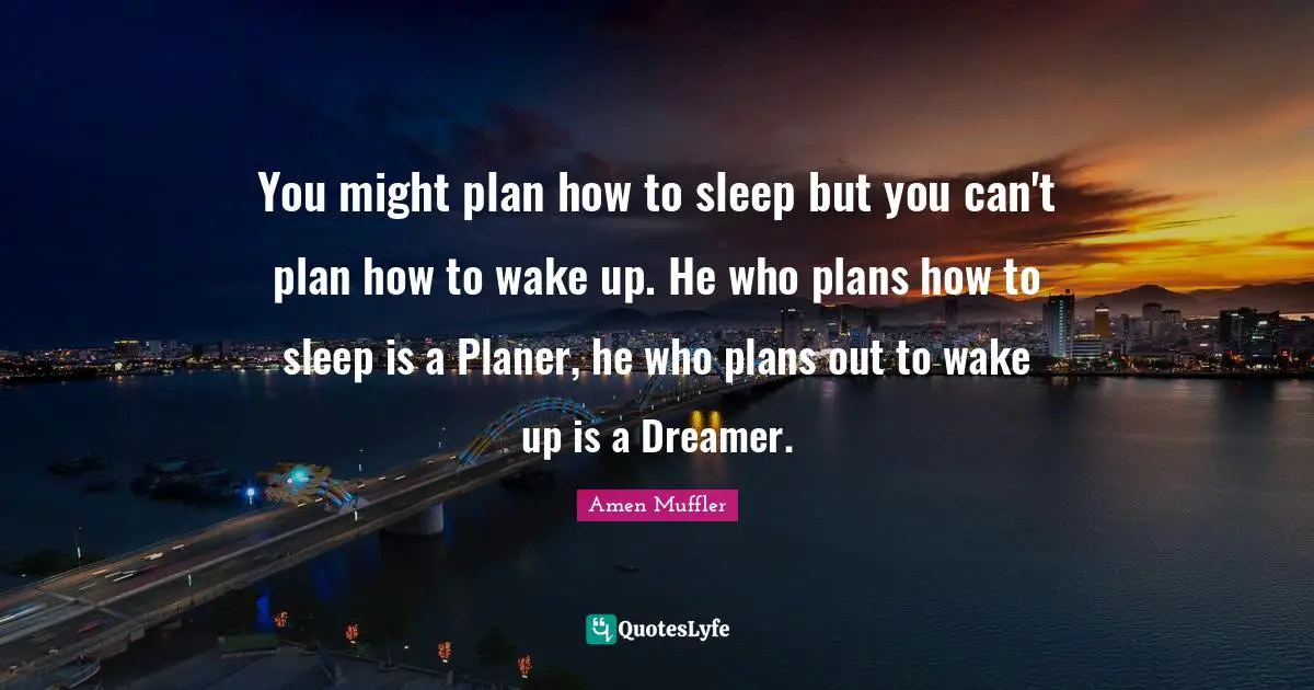 You might plan how to sleep but you can't plan how to wake up. He who plans how to sleep is a Planer, he who plans out to wake up is a Dreamer.