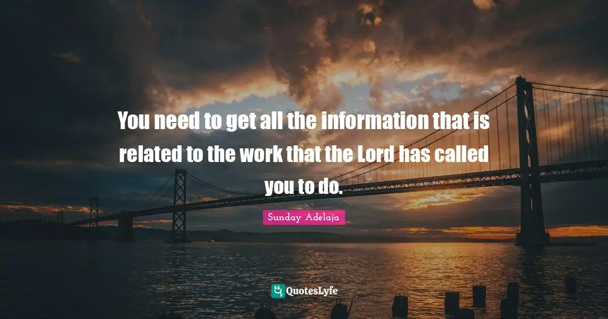 You need to get all the information that is related to the work that the Lord has called you to do.
