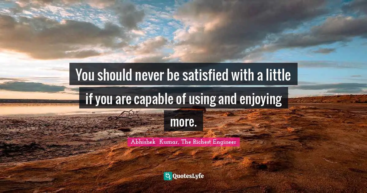 Abhishek  Kumar, The Richest Engineer Quotes: "You should never be satisfied with a little if you are capable of using and enjoying more."