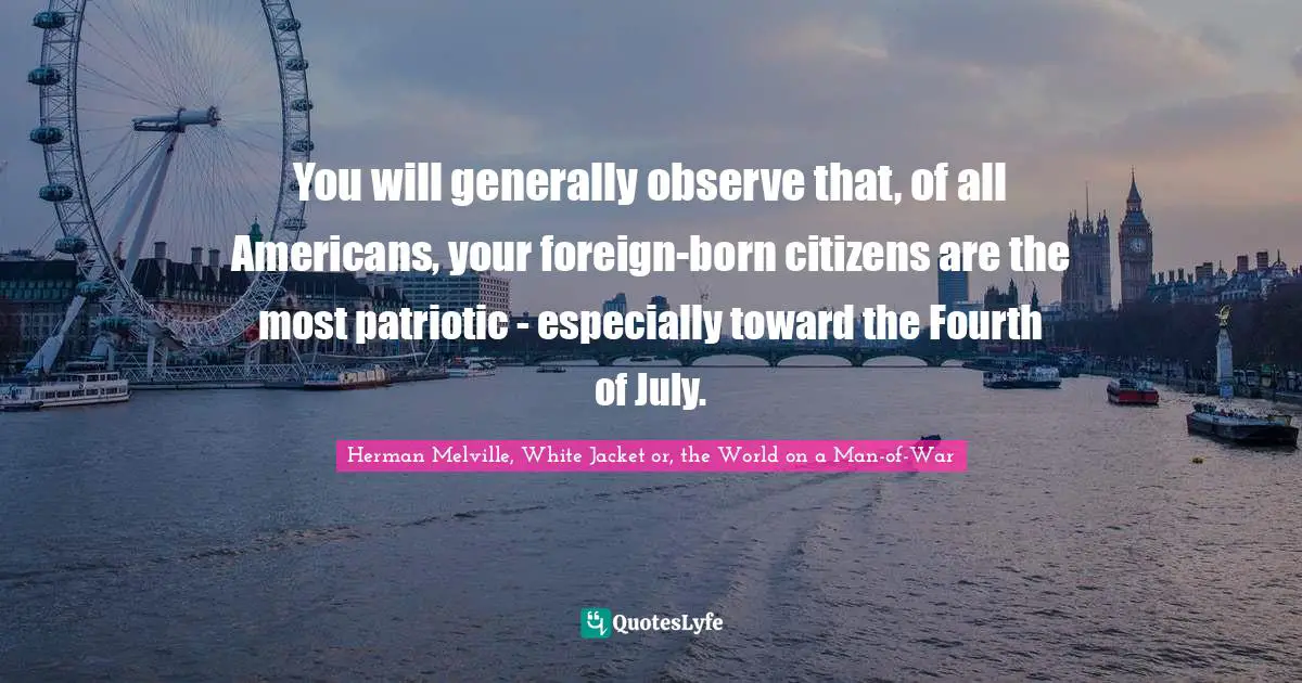 You will generally observe that, of all Americans, your foreign-born citizens are the most patriotic - especially toward the Fourth of July.