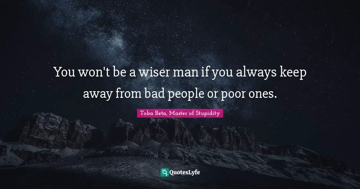 You won't be a wiser man if you always keep away from bad people or poor ones.