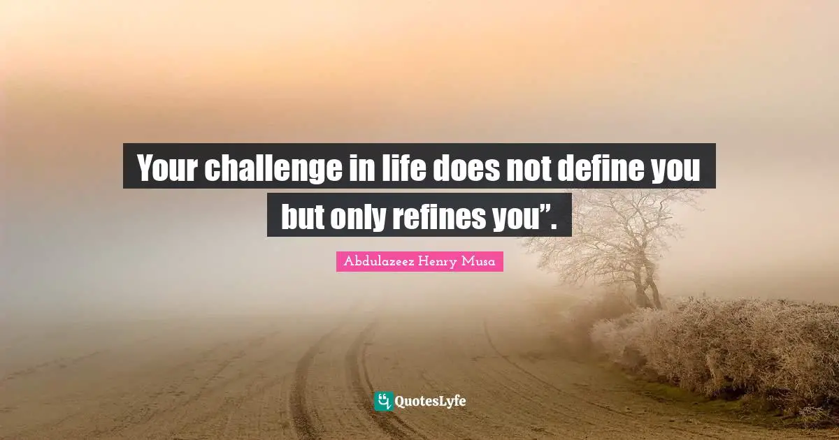 Your challenge in life does not define you but only refines you”.
