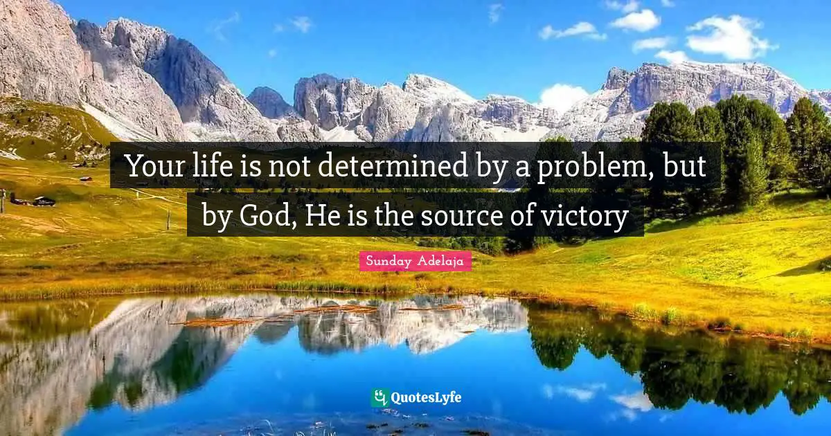 Your life is not determined by a problem, but by God, He is the source of victory