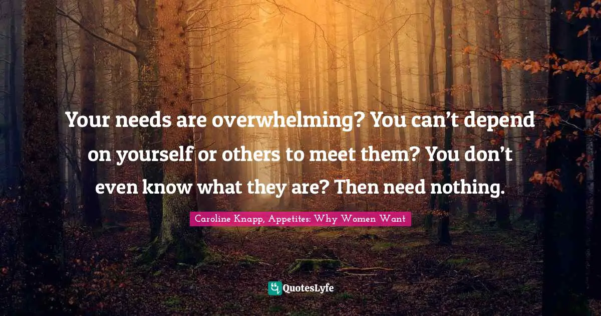 Your needs are overwhelming? You can’t depend on yourself or others to meet them? You don’t even know what they are? Then need nothing.
