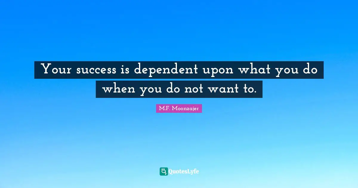 Your success is dependent upon what you do when you do not want to.