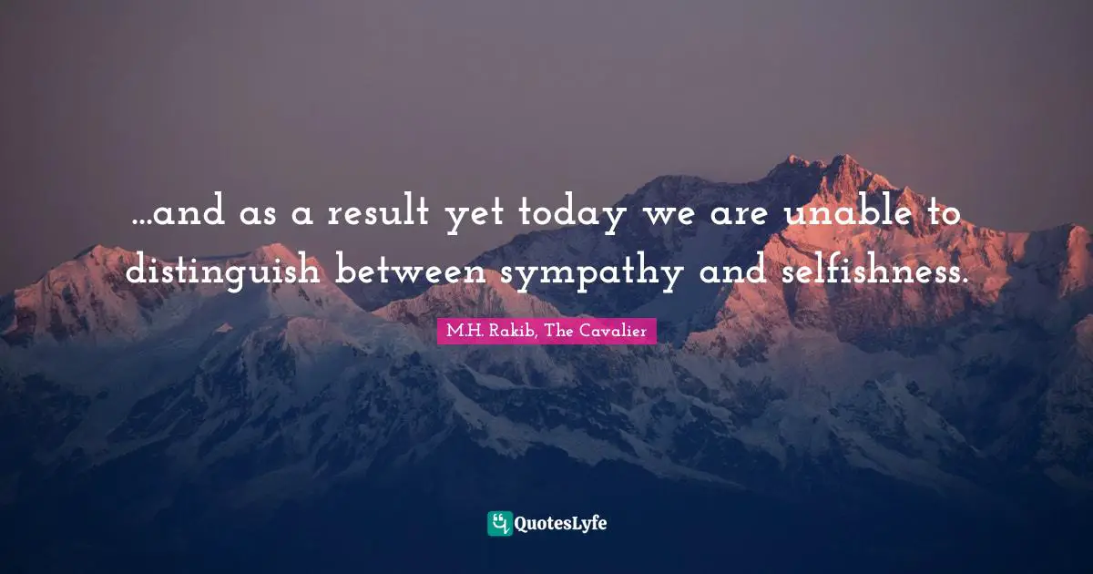 ...and as a result yet today we are unable to distinguish between sympathy and selfishness.