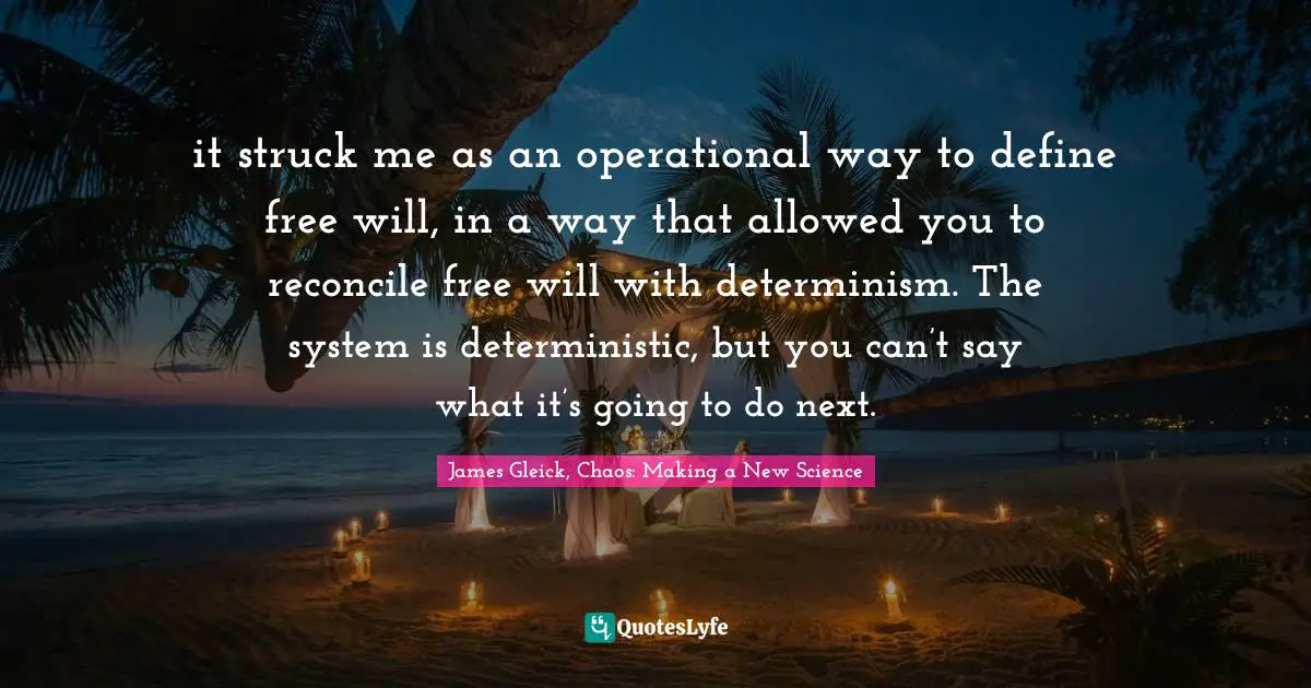 it struck me as an operational way to define free will, in a way that allowed you to reconcile free will with determinism. The system is deterministic, but you can’t say what it’s going to do next.