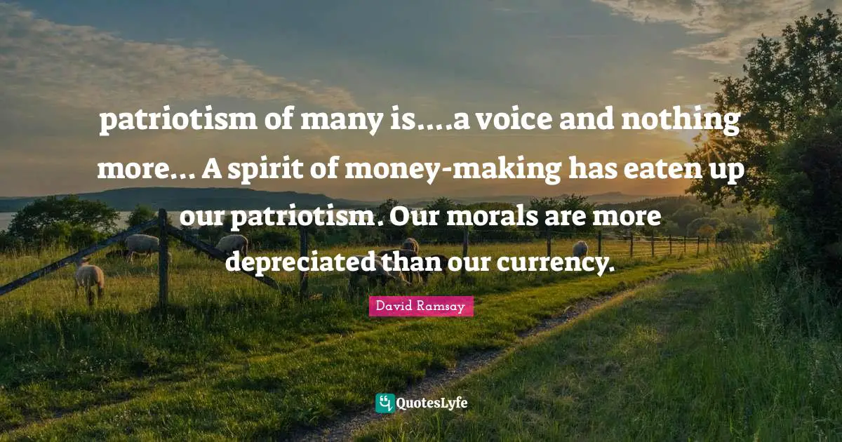 patriotism of many is....a voice and nothing more... A spirit of money-making has eaten up our patriotism. Our morals are more depreciated than our currency.