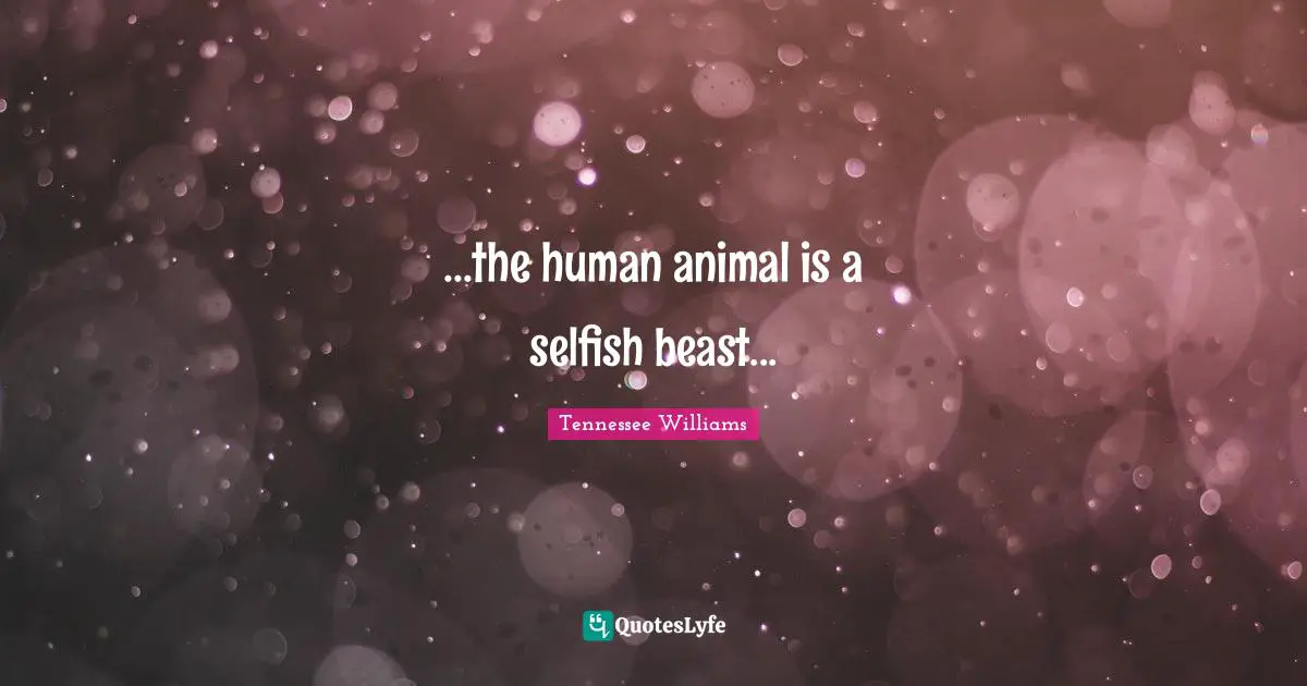 ...the human animal is a selfish beast...