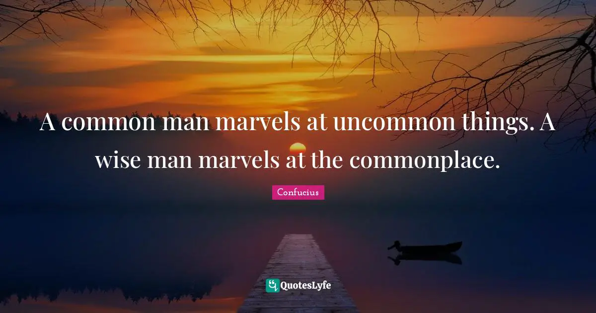 A common man marvels at uncommon things. A wise man marvels at the commonplace.