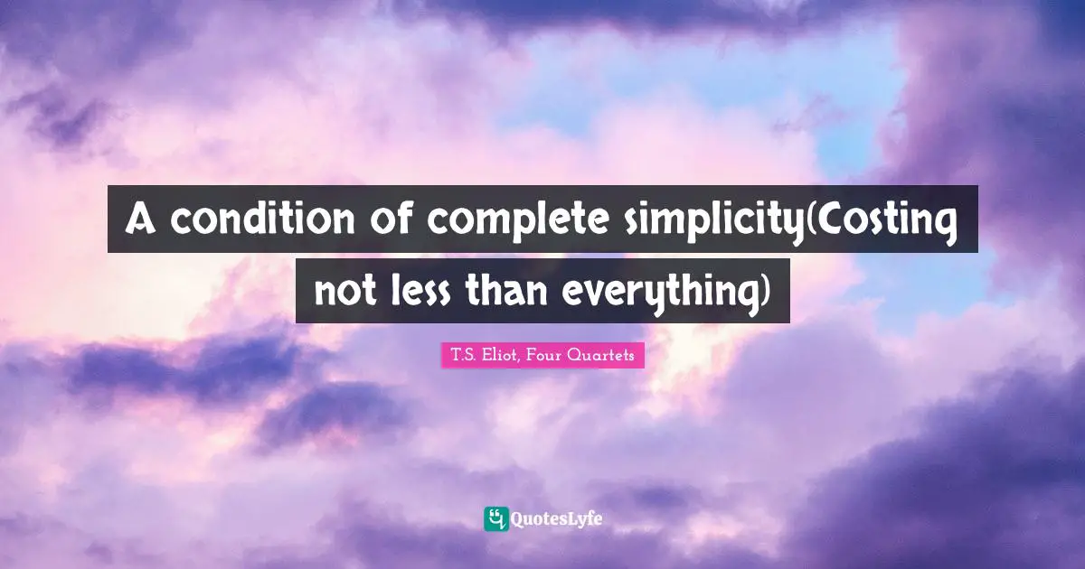 T.S. Eliot, Four Quartets Quotes: "A condition of complete simplicity(Costing not less than everything)"