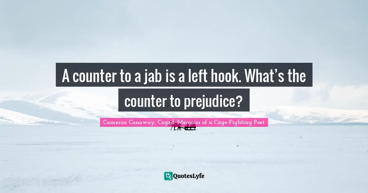 A counter to a jab is a left hook. What’s the counter to prejudice?