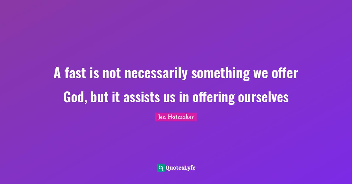 Jen Hatmaker Quotes: "A fast is not necessarily something we offer God, but it assists us in offering ourselves"