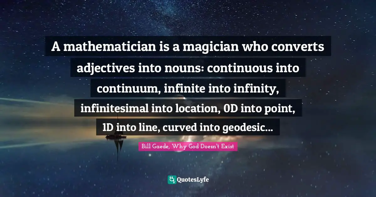 Bill Gaede, Why God Doesn't Exist Quotes: "A mathematician is a magician who converts adjectives into nouns: continuous into continuum, infinite into infinity, infinitesimal into location, 0D into point, 1D into line, curved into geodesic..."