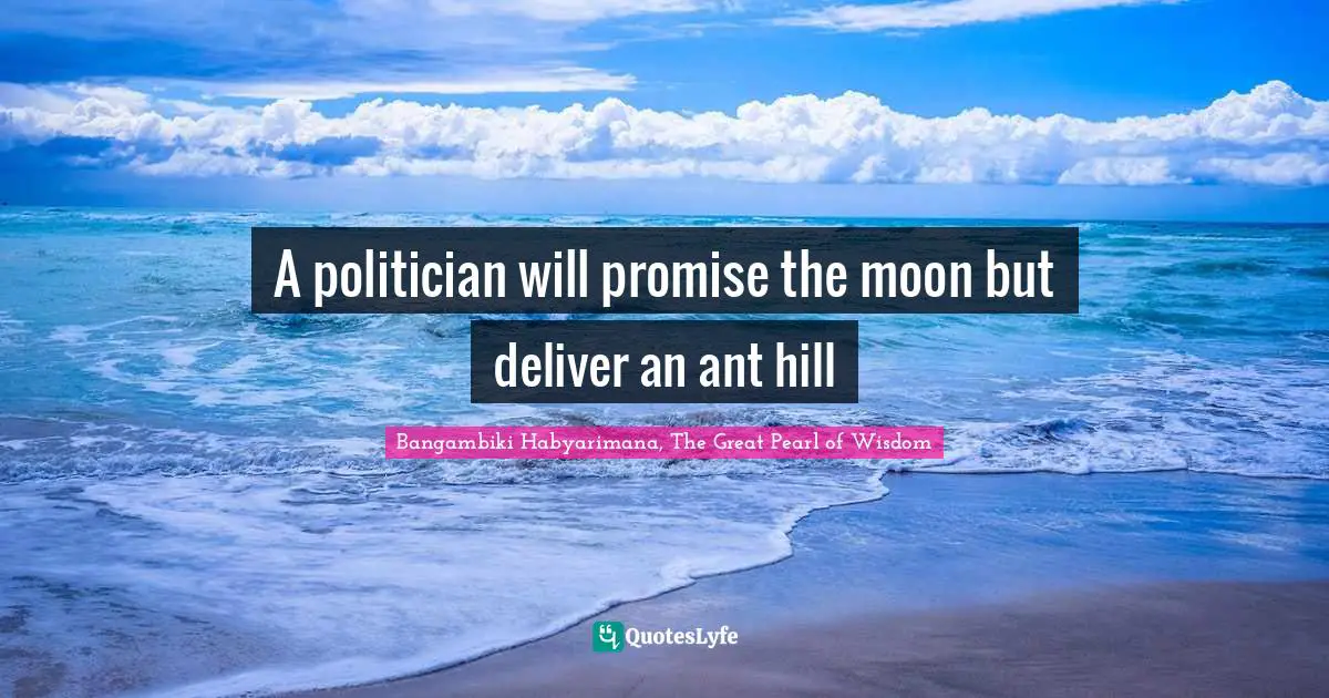 A politician will promise the moon but deliver an ant hill