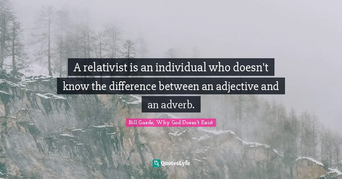 A relativist is an individual who doesn't know the difference between an adjective and an adverb.