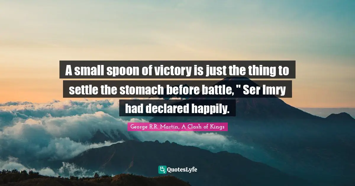 A small spoon of victory is just the thing to settle the stomach before battle, " Ser Imry had declared happily.
