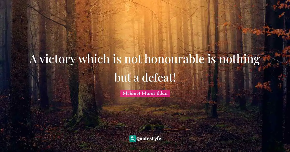 A victory which is not honourable is nothing but a defeat!