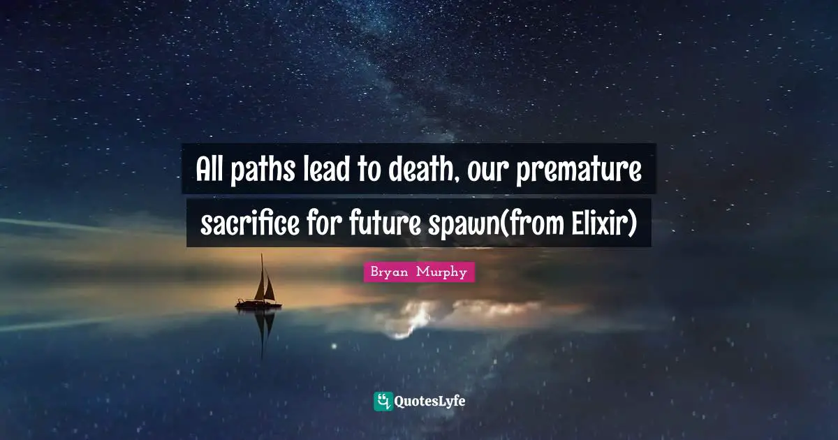 All paths lead to death, our premature sacrifice for future spawn(from Elixir)