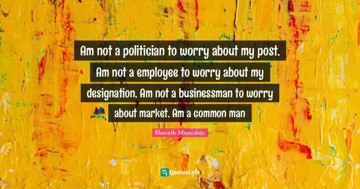 Am not a politician to worry about my post, Am not a employee to worry about my designation, Am not a businessman to worry about market, Am a common man