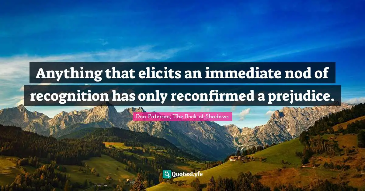 Anything that elicits an immediate nod of recognition has only reconfirmed a prejudice.