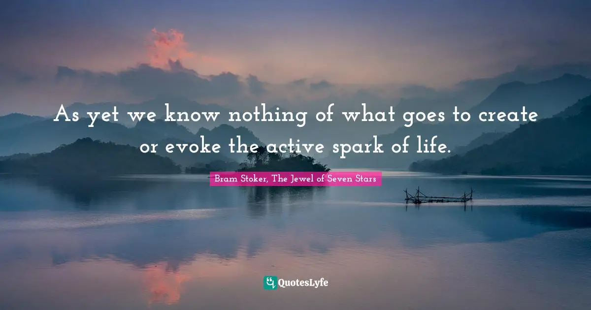 As yet we know nothing of what goes to create or evoke the active spark of life.