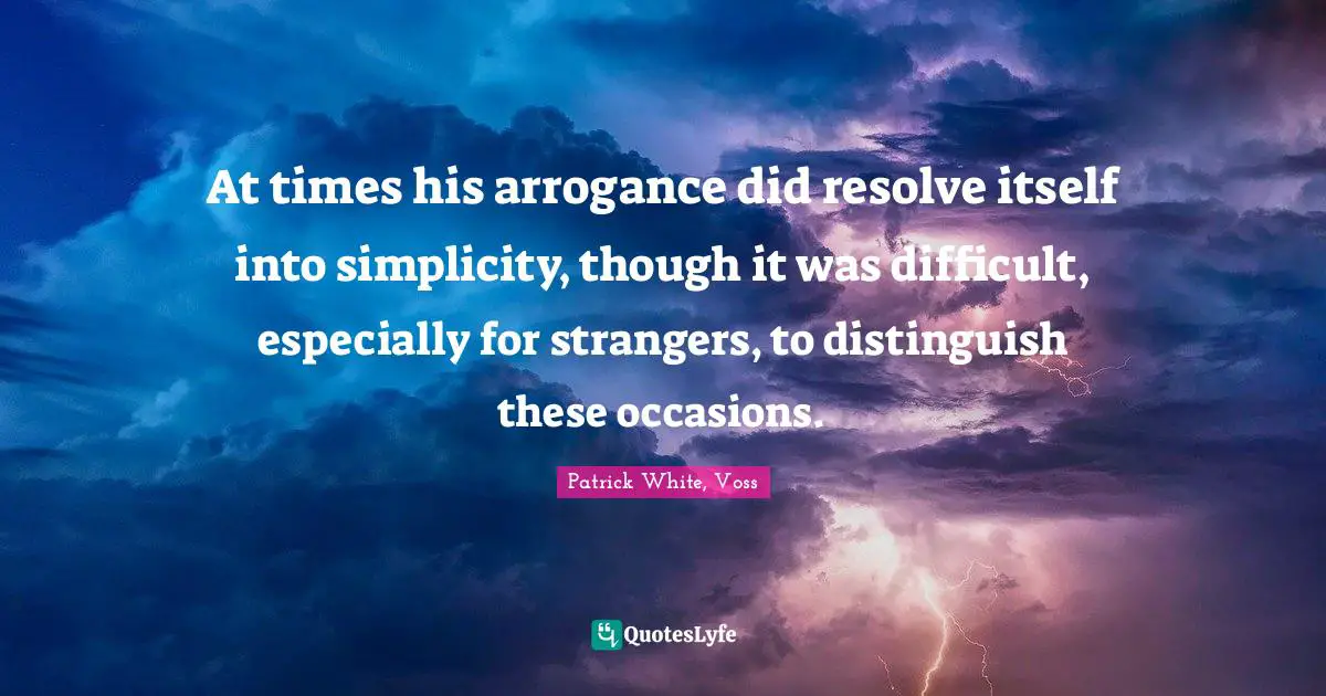 At times his arrogance did resolve itself into simplicity, though it was difficult, especially for strangers, to distinguish these occasions.